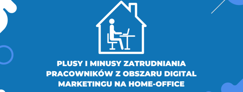 Plusy i minusy zatrudniania pracowników z obszaru digital marketingu na home-office - digital marketing manager